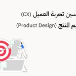  كيفية تحسين تجربة العميل (CX) عبر تصميم المنتج (Product Design)