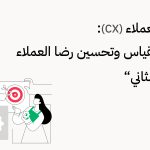 تجربة العملاء (CX): دليلك لقياس وتحسين رضا العملاء "الجزء الثاني"
