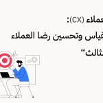 تجربة العملاء (CX): دليلك لقياس وتحسين رضا العملاء "الجزء الثالث"
