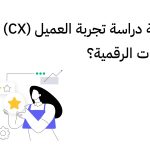 ما أهمية دراسة تجربة العميل (CX) في المنتجات الرقمية؟